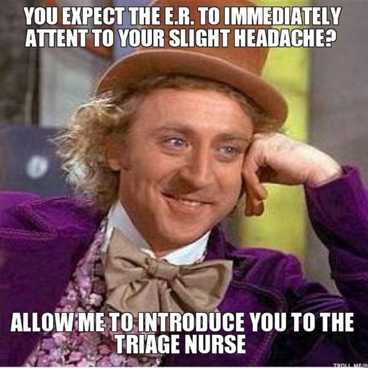 "You expect the ER to immediately attend to your slight headache? Allow me to introduce you to the triage nurse."