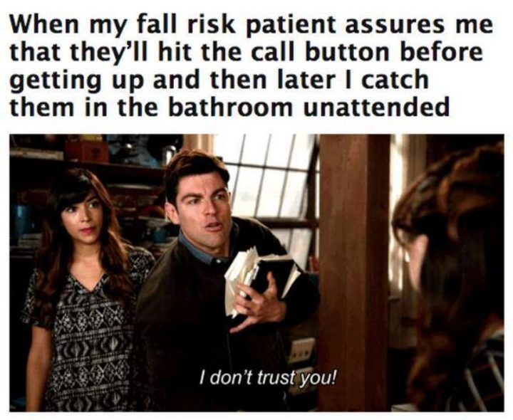 "When my fall risk patient assures me that they'll hit the call button before getting up and then later I catch them in the bathroom unattended."