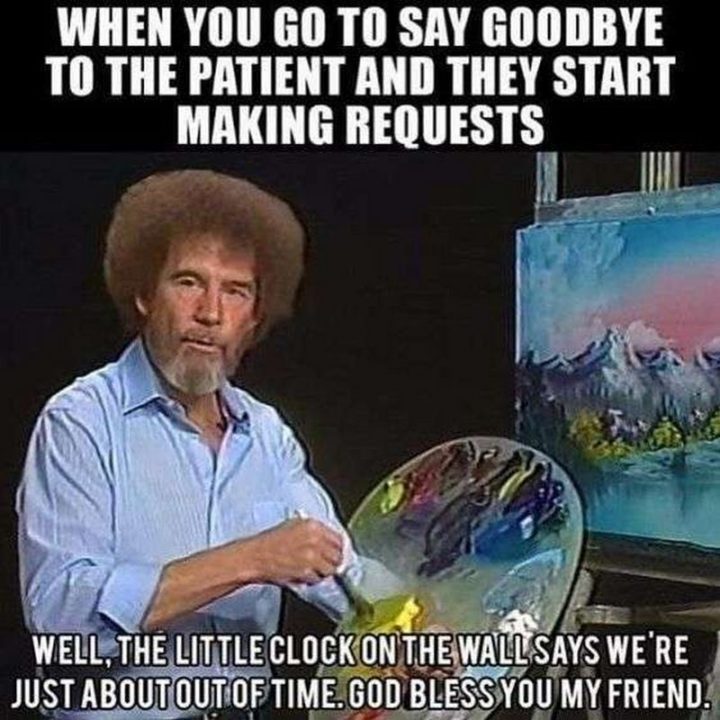 "When you go to say goodbye to the patient and they start making requests. Well, the little clock on the wall says we're just about out of time. God bless you, my friend."