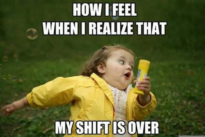 "How I feel when I realize that my shift is over."