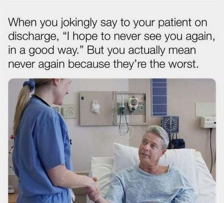 "When you jokingly say to your patient on discharge, 'I hope to never see you again, in a good way.' But you actually mean never again because they're the worst."