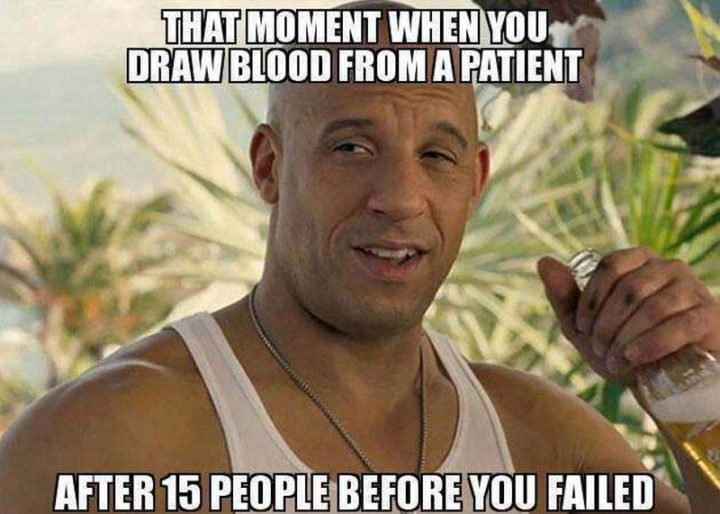 "That moment when you draw blood from a patient after 15 people before you failed."