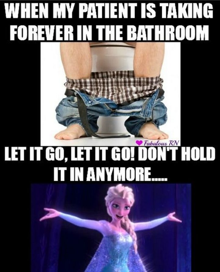 "When my patient is taking forever in the bathroom. Let it go, let it go! Don't hold it in anymore..."