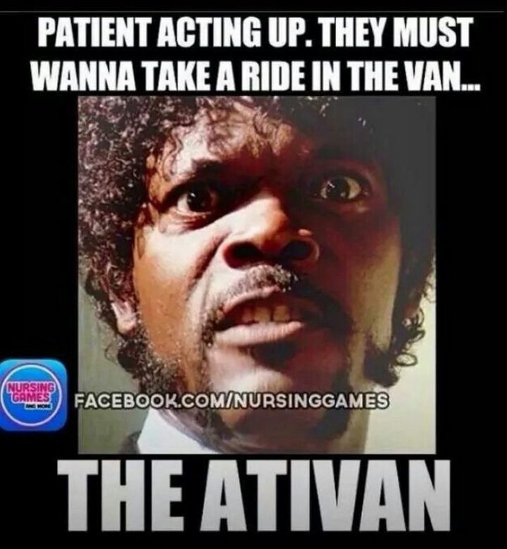 "Patient acting up. They must wanna take a ride in the van...The Ativan."