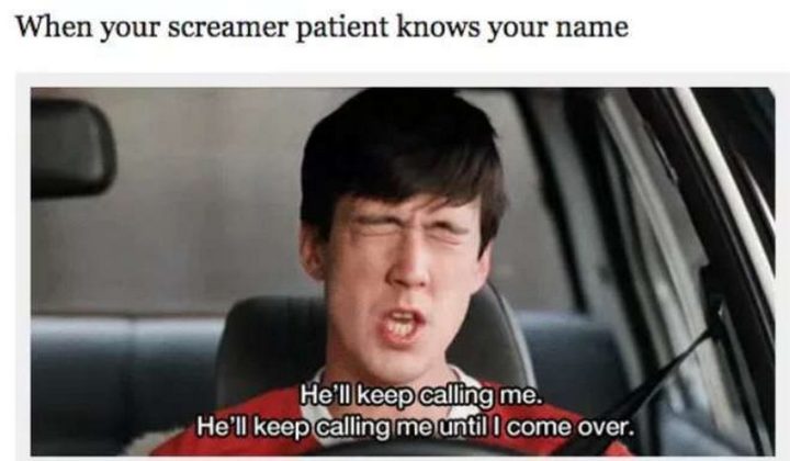 "When your screamer patient knows your name. He'll keep calling me. He'll keep calling me until I come over."