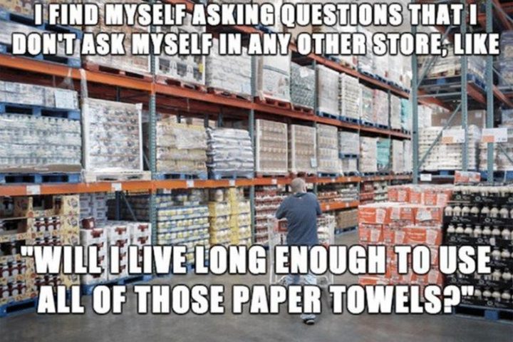 29 Funny Costco Memes - "I find myself asking questions that I don't ask myself in any other store, like, 'Will I live long enough to use all of those paper towels?'&quot;