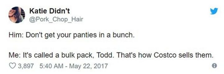 "Him: Don't get your panties in a bunch. Me: It's called a bulk pack, Todd. That's how Costco sells them."