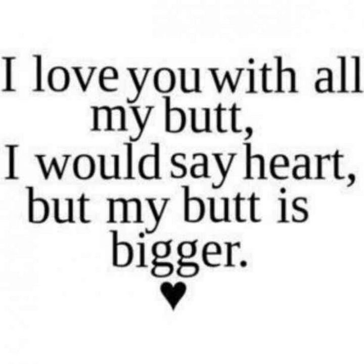 "I love you with all my butt, I would say heart, but my butt is bigger."
