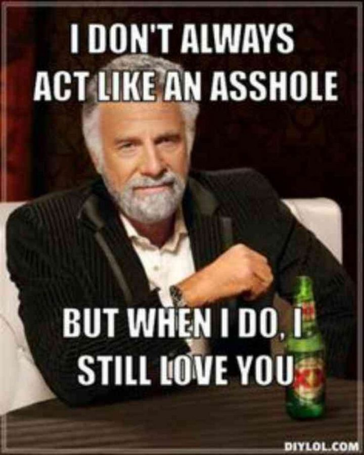 "I don't always act like an a**hole but when I do, I still love you."