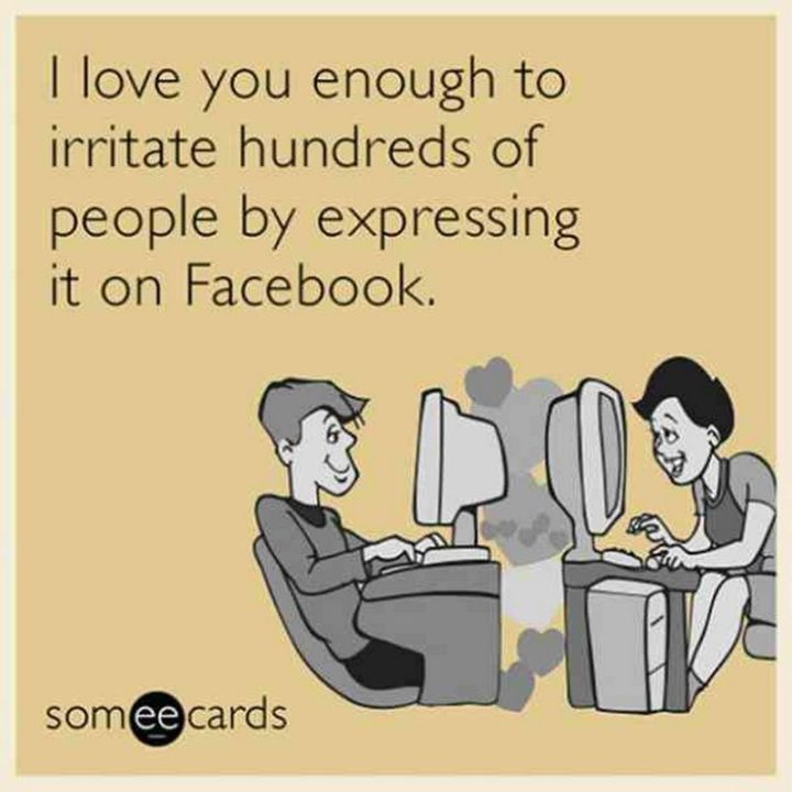 "I love you enough to irritate hundreds of people by expressing it on Facebook."