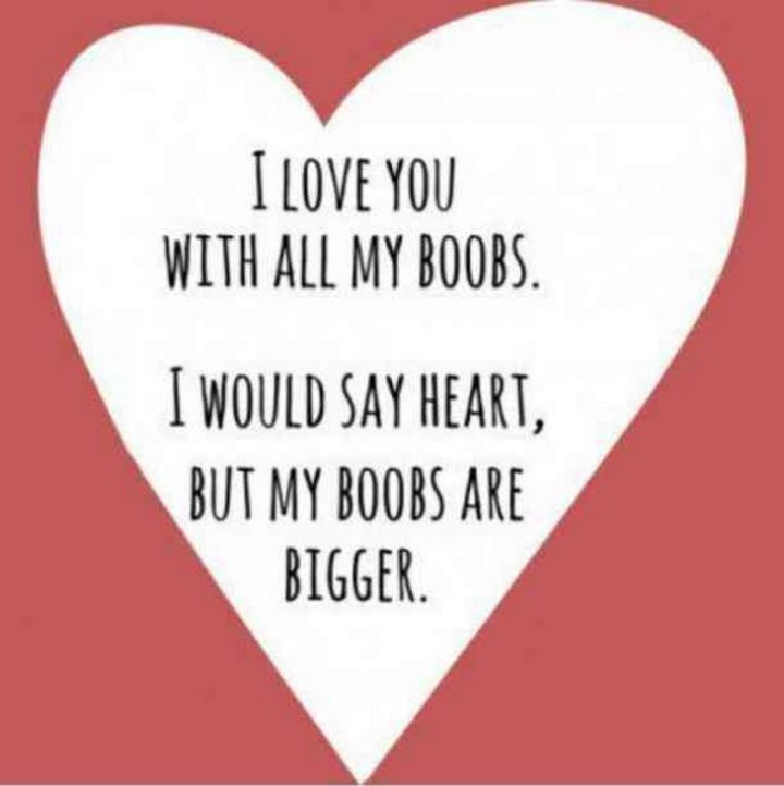 "I love you with all my boobs. I would say heart, but my boobs are bigger."
