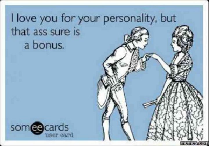 "I love you for your personality, but that ass sure is a bonus."