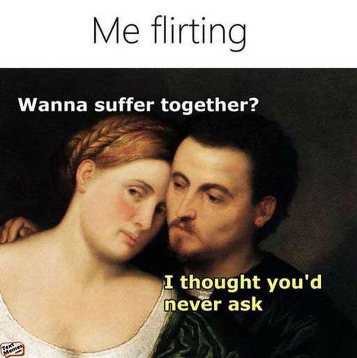 "Me flirting: Wanna suffer together? I thought you'd never ask."