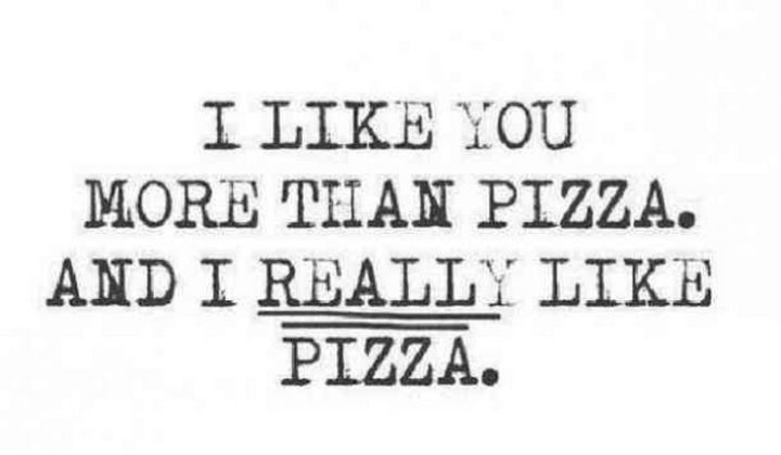 "I like you more than pizza. And I really like pizza."