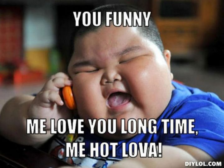 "You funny. Me love you long time, me hot lova!"