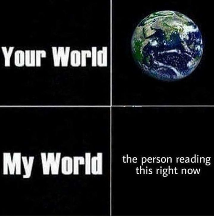 "Your world. Earth. My world. The person reading this right now.