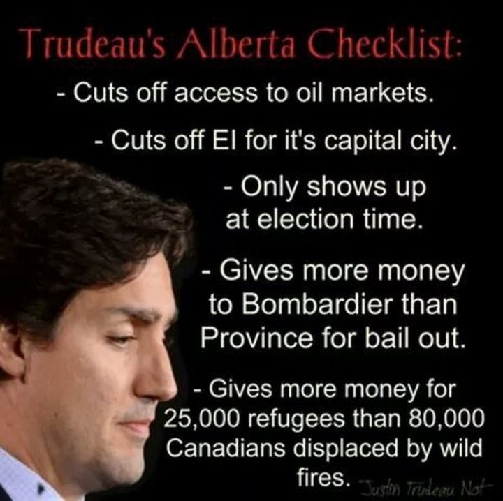 51 Best Justin Trudeau Memes - "Trudeau's Alberta Checklist: Cuts off access to oil markets. Cuts off EI for its capital city. Only shows up at election time. Gives more money to Bombardier than Province to bail out. Gives more money for 25,000 refugees that 80,000 Canadians displaced by wildfires."