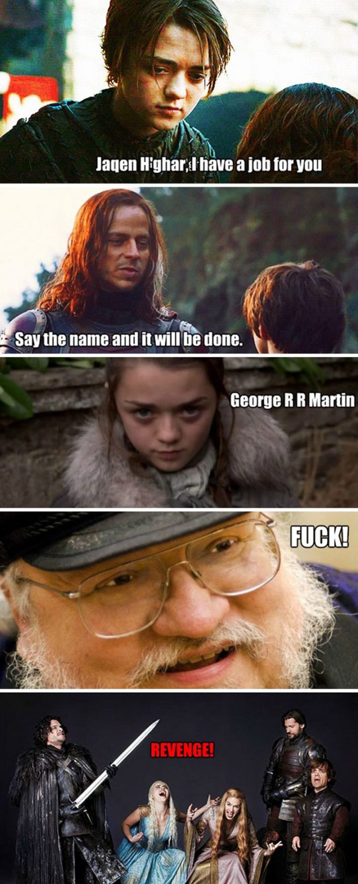 "Jaqen H'ghar, I have a job for you. Say the name and it will be done. George R. R. Martin. F***! Revenge!"