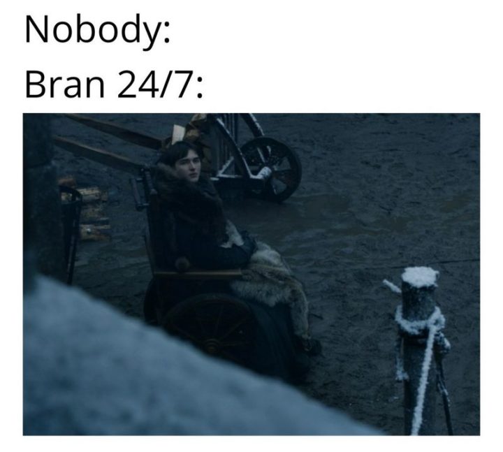 "Nobody. Bran 24/7."