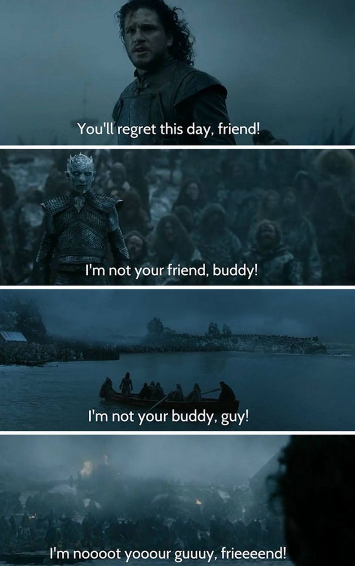 "You'll regret this day, friend! I'm not your friend, buddy! I'm not your buddy, guy! I'm noooot yooour guuuy, frieeeend!"
