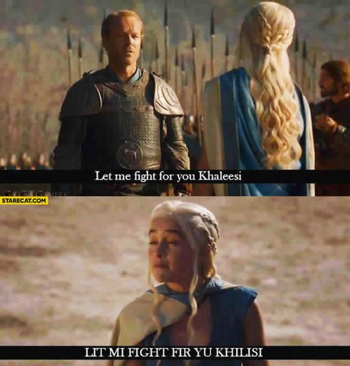 "Let me fight for you Khaleesi. Lit mi fight fir yu Khilisi."