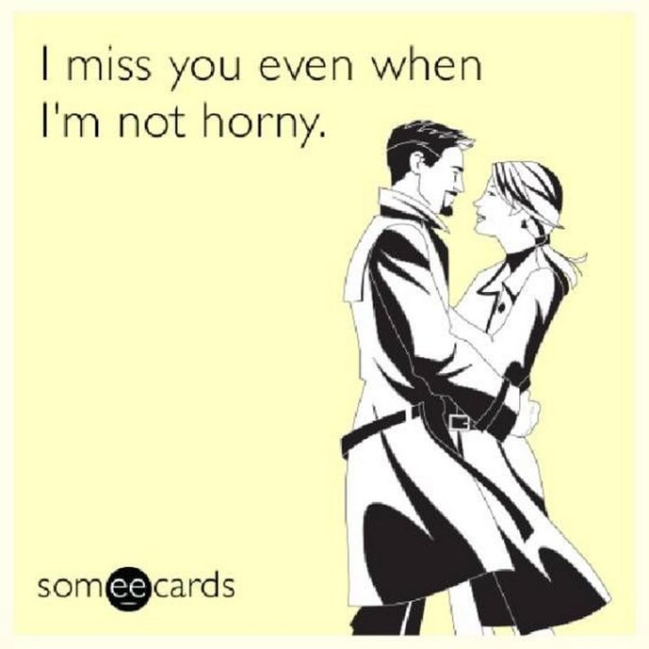 "I miss you even when I'm not horny."