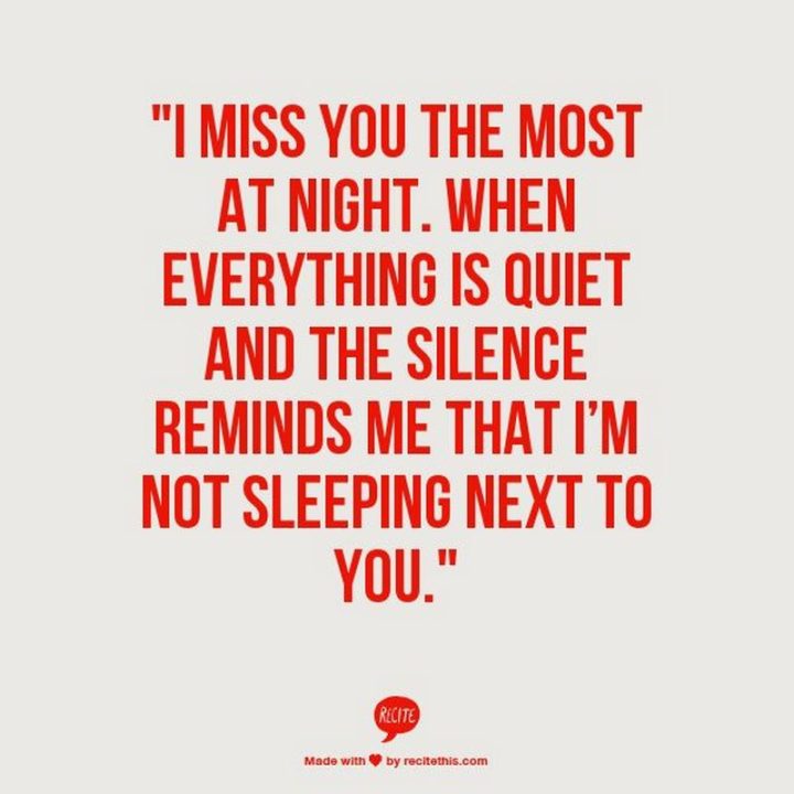 "I miss you the most at night. When everything is quiet and the silence reminds me that I'm not sleeping next to you."