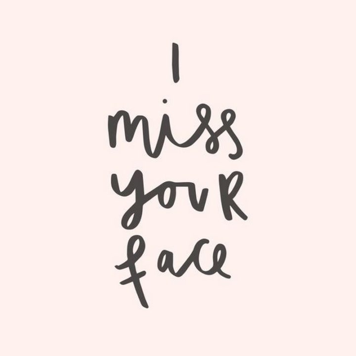 "I miss your face."