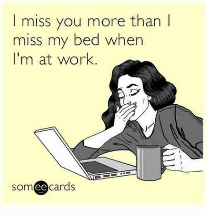 "I miss you more than I miss my bed when I'm at work."