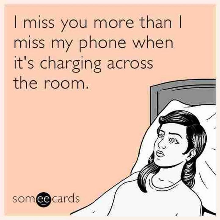 "I miss you more than I miss my phone when it's charging across the room."
