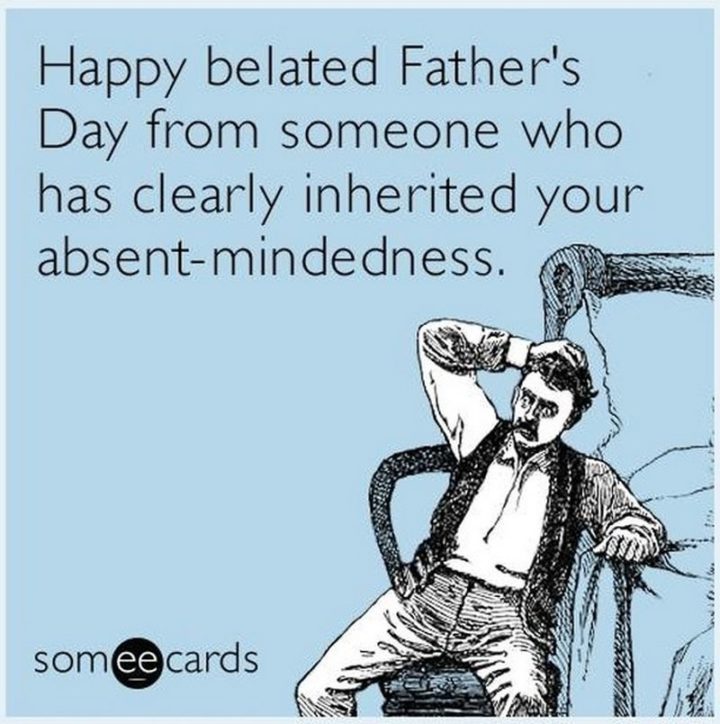 "Happy belated Father's Day from someone who has clearly inherited your absent-mindedness."