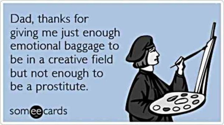 "Dad, thanks for giving me just enough emotional baggage to be in a creative field but not enough to be a prostitute."