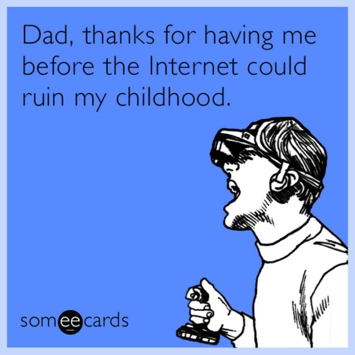 "Dad, thanks for having me before the internet could ruin my childhood."