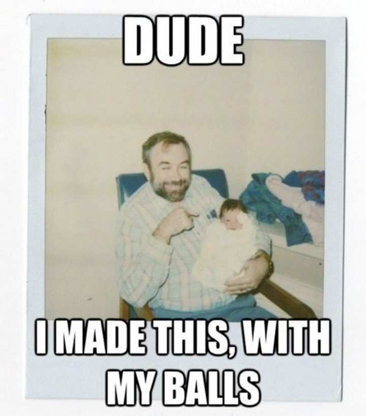 71 Funny Dad Memes - "Dude, I made this, with my balls."