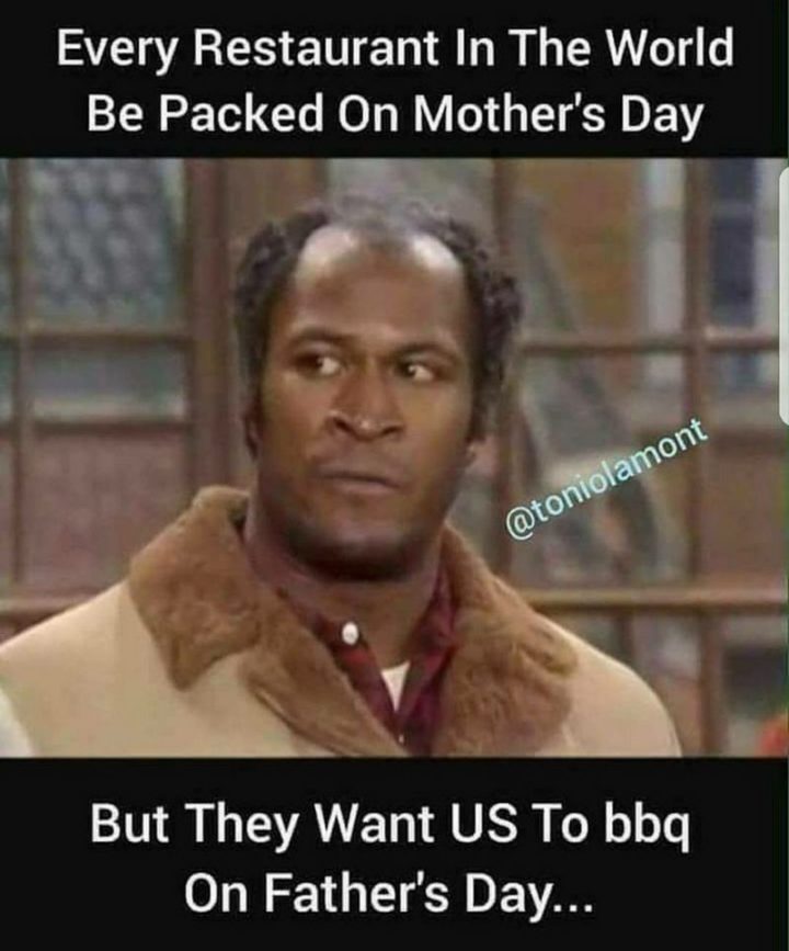 71 Funny Dad Memes - "Every restaurant in the world be packed on Mother's Day but they want US to BBQ on Father's Day..."