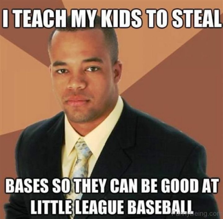 "I teach my kids to steal bases so they can be good at little league baseball."