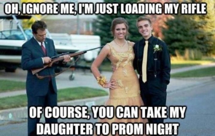 "Oh, ignore me, I'm just loading my rifle. Of course, you can take my daughter to prom night."