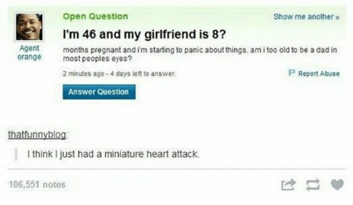 "Agent Orange: I"m 46 and my girlfriend is 8? months pregnant and I'm starting to panic about things. Am I too old to be a dad in most people's eyes? thatfunnyblog: I think I just had a miniature heart attack."