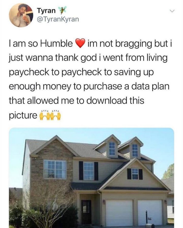 101 Funny Memes - "I am so humble. I'm not bragging but I just wanna thank God I went from living paycheck to paycheck to saving up enough money to purchase a data plan that allowed me to download this picture."
