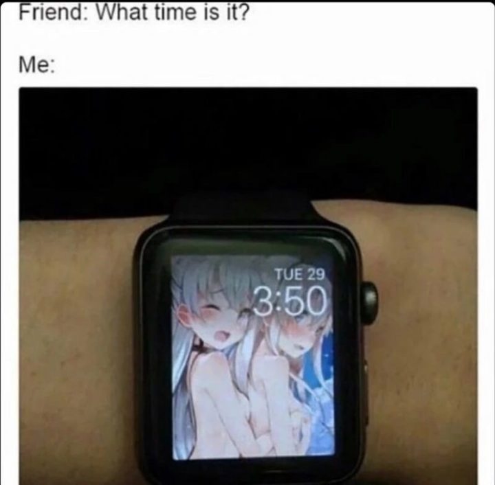 "Friend: What time is it? Me:"