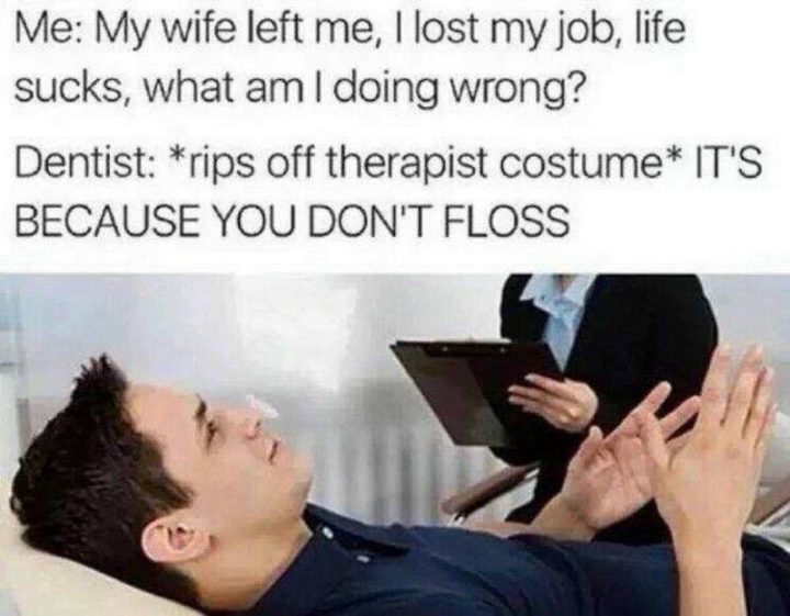 "Me: My wife left me, I lost my job, life sucks, what am I doing wrong? Dentist: *rips off therapist costume* IT'S BECAUSE YOU DON'T FLOSS."