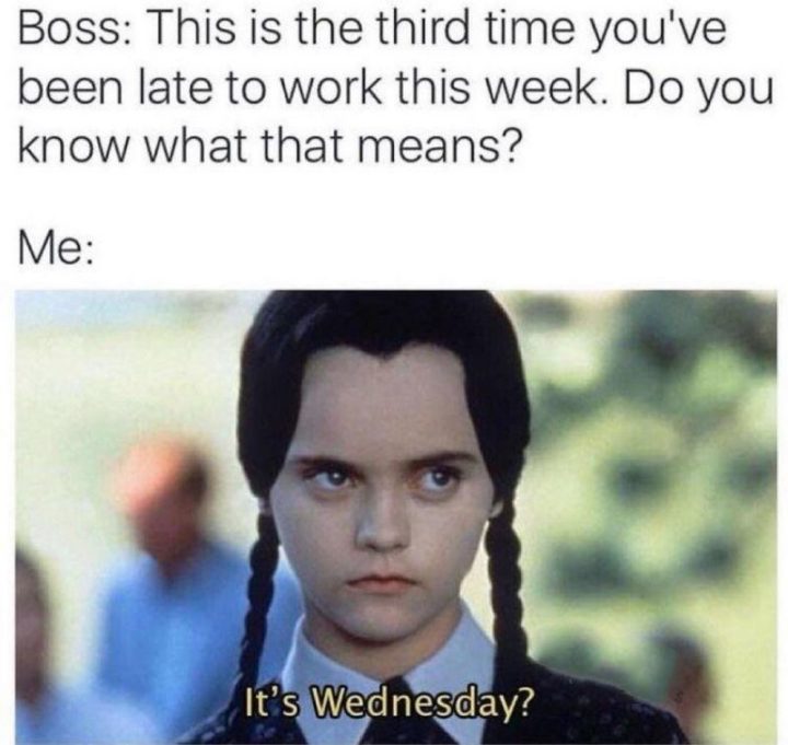 "Boss: This is the third time you've been late to work this week. Do you know what that means? Me: It's Wednesday?" Wednesday memes anyone?