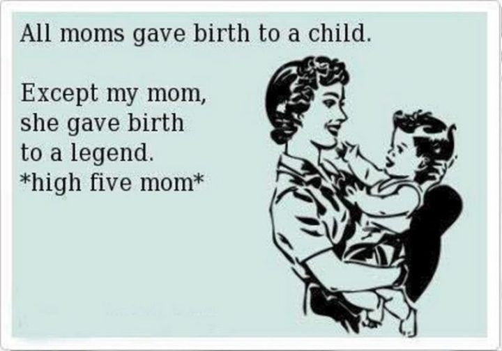 101 Funny Mom Memes - "All moms gave birth to a child. Except for my mom, she gave birth to a legend. *high five mom*.