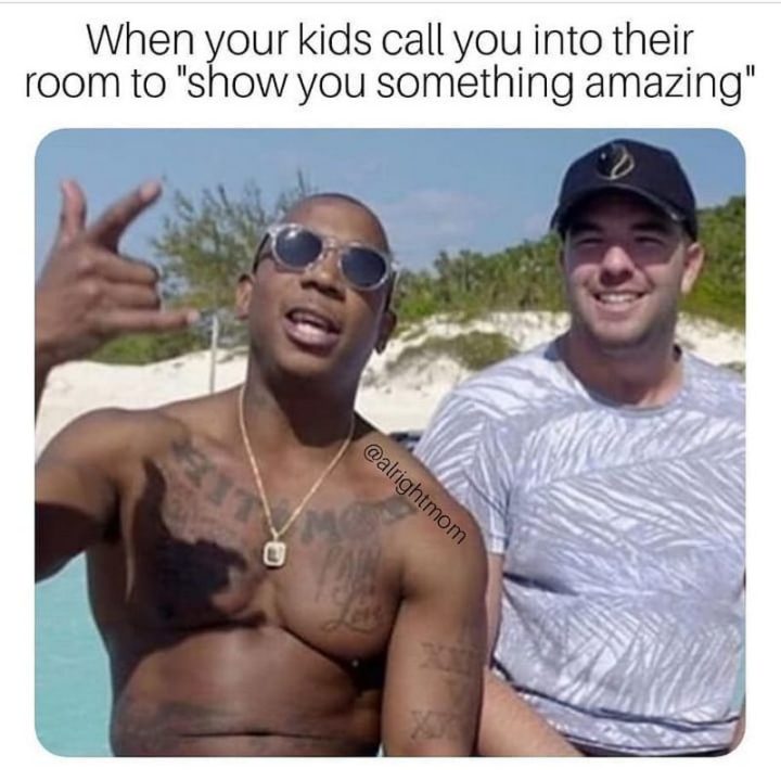 101 Funny Mom Memes - "When your kids call you into their room to 'show you something amazing'."