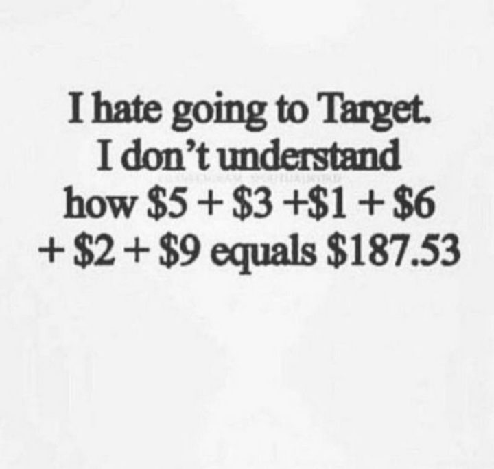 "I hate going to Target. I don't understand how $5 + $3 + $1 + $6 +$2 + $9 equals $187.53."