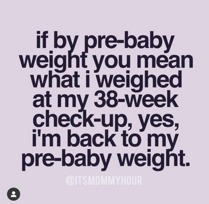 "If my pre-baby weight you mean what I weighed at my 38-week check-up, yes, I'm back to my pre-baby weight."