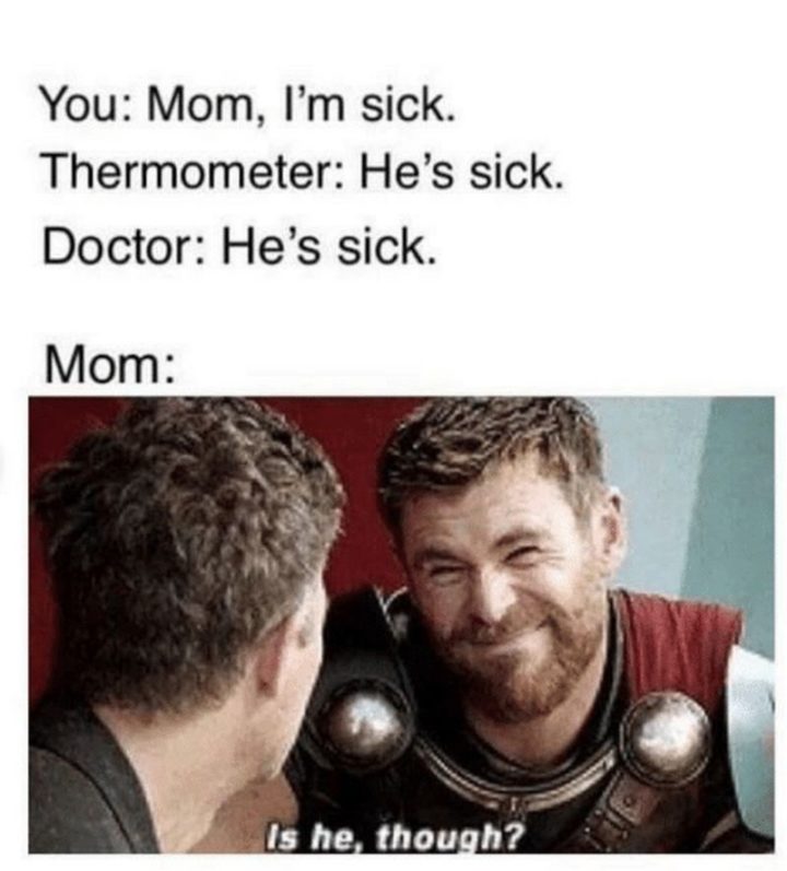 "You: Mom, I'm sick. Thermometer: He's sick. Doctor: He's sick. Mom: Is he, though?"