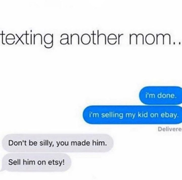 "Texting another mom...I'm done. I'm selling my kid on eBay. Don't be silly, you made him. Sell him on Etsy!"