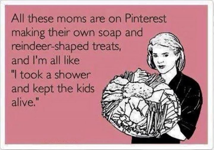 "All these moms are on Pinterest making their own soap and reindeer-shaped treats, and I'm all like 'I took a shower and kept the kids alive.'"