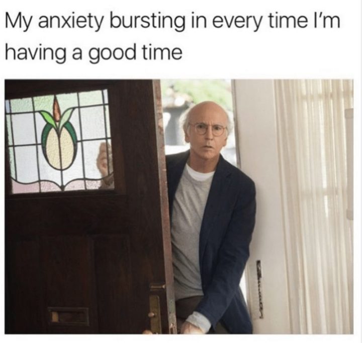 "My anxiety bursting in every time I'm having a good time."